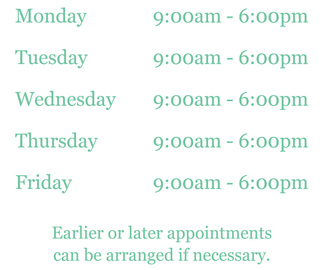 Monday - Friday 9:00am to 6:00pm. Earlier or later appointments can be arranged if necessary.